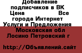 Добавление подписчиков в ВК › Цена ­ 5000-10000 - Все города Интернет » Услуги и Предложения   . Московская обл.,Лосино-Петровский г.